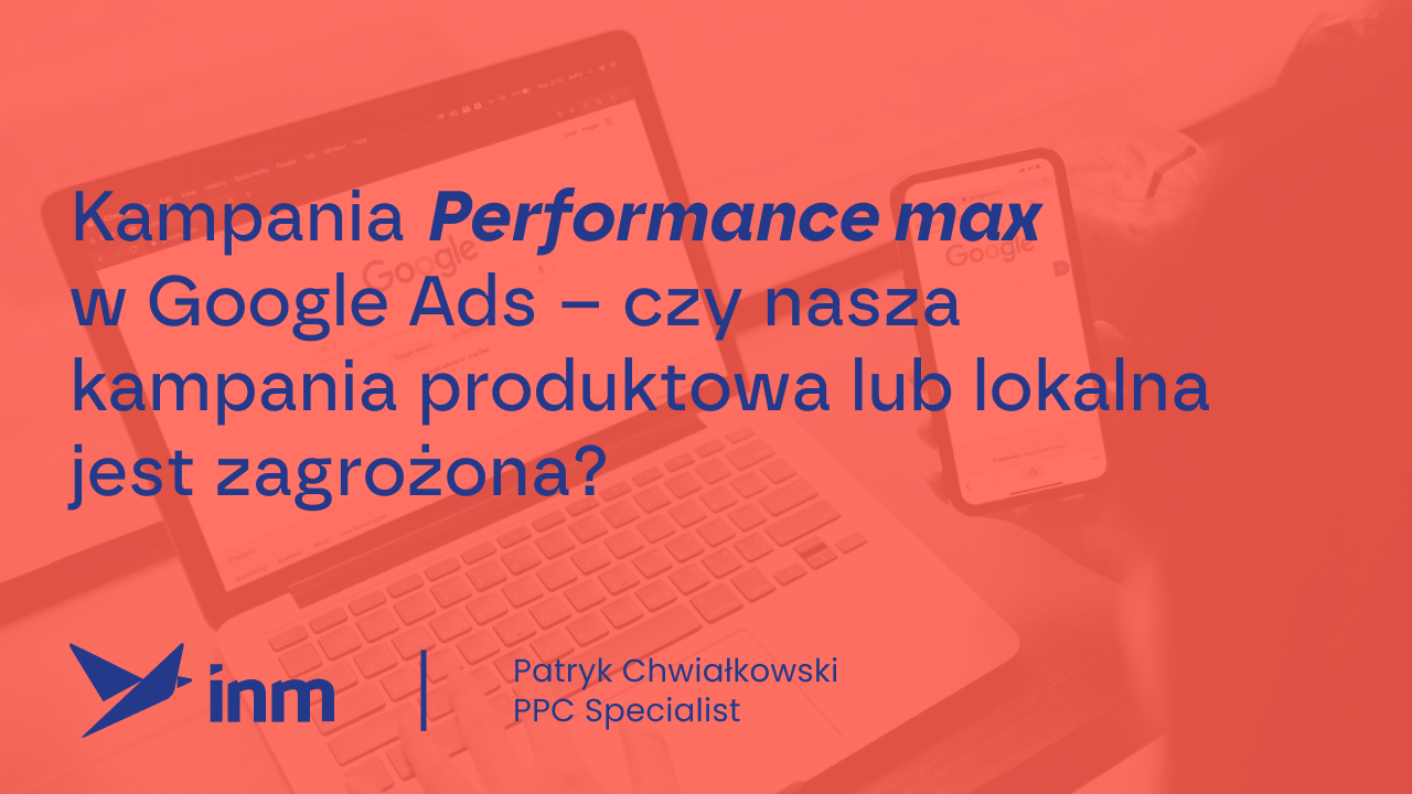 Kampania Performance max&nbsp;w&nbsp;Google Ads – czy&nbsp;nasza kampania produktowa lub lokalna jest zagrożona?