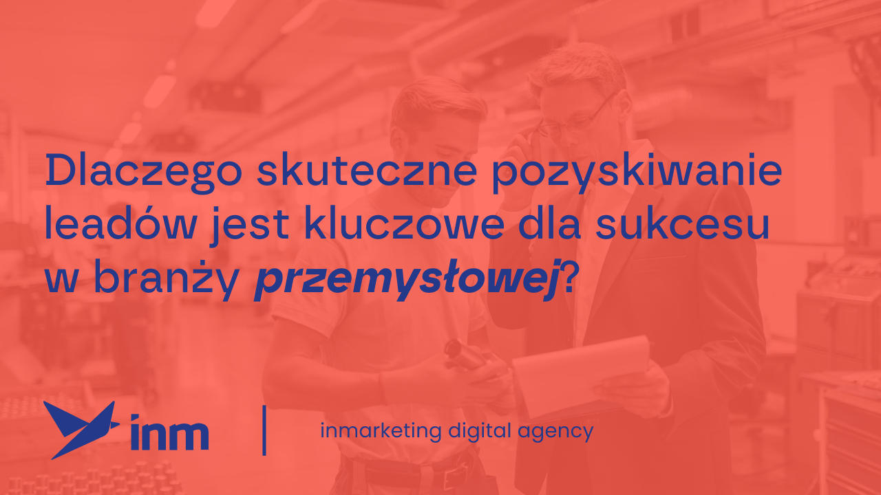 Dlaczego skuteczne pozyskiwanie leadów jest kluczowe dla sukcesu w&nbsp;branży przemysłowej?
