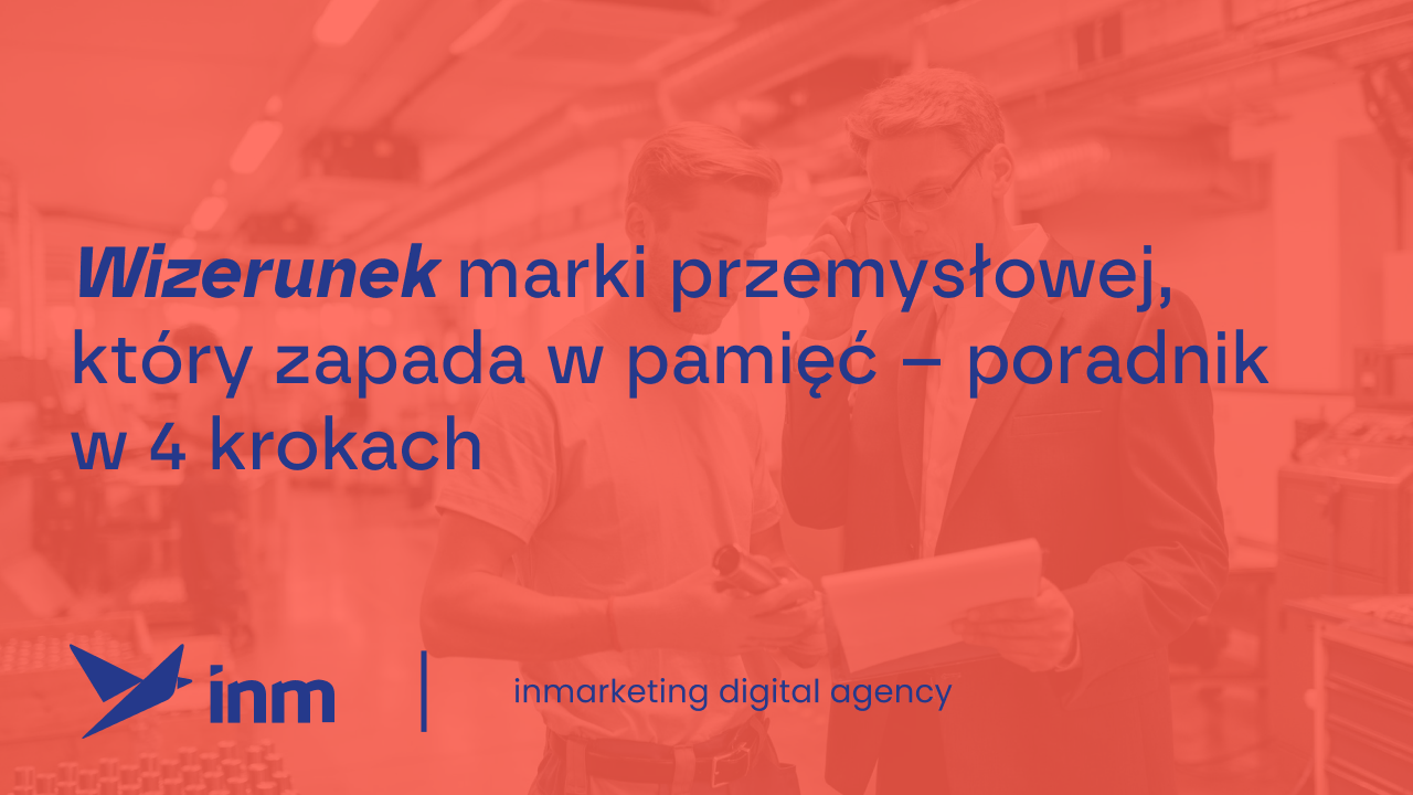 Wizerunek marki przemysłowej, który&nbsp;zapada w&nbsp;pamięć – poradnik w&nbsp;4 krokach