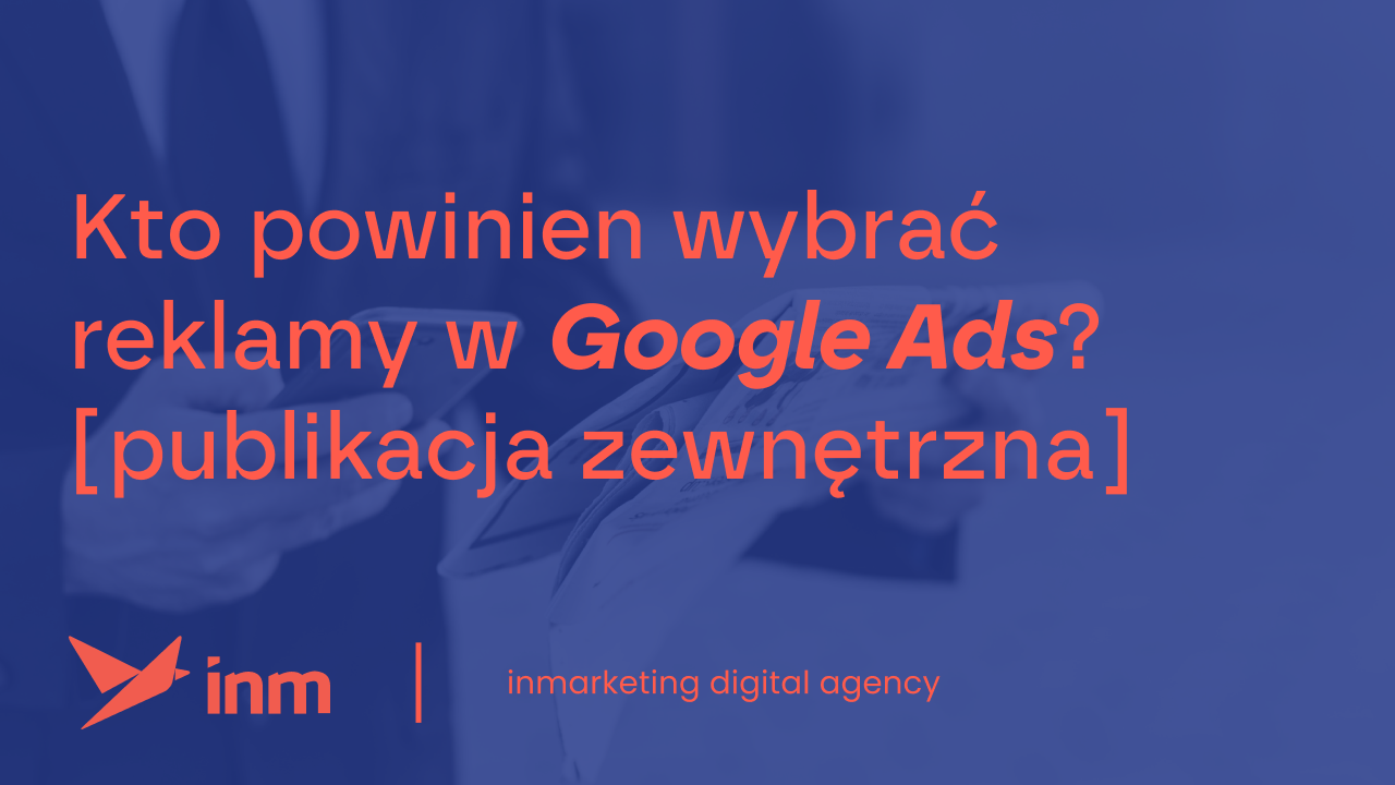 Kto powinien wybrać reklamy w&nbsp;Google Ads? [publikacja zewnętrzna]