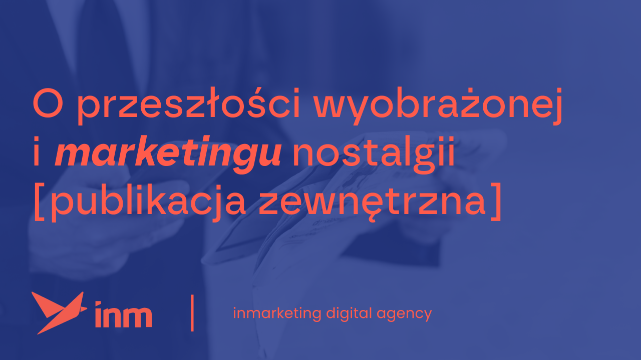 O&nbsp;przeszłości wyobrażonej i&nbsp;marketingu nostalgii, czyli w&nbsp;jaki sposób na&nbsp;nowo piszemy historię w&nbsp;marketingu [publikacja zewnętrzna]